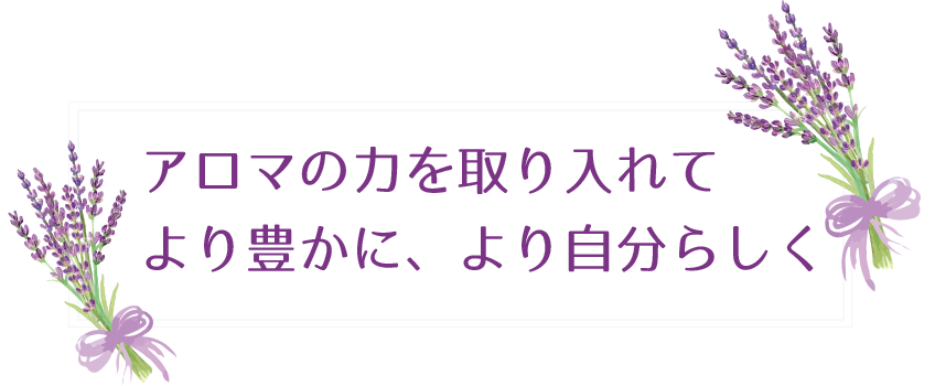 アロマの力を取り入れてより豊かに、より自分らしく